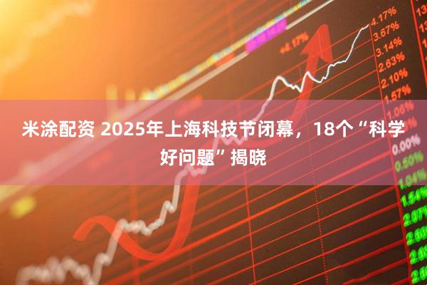米涂配资 2025年上海科技节闭幕，18个“科学好问题”揭晓