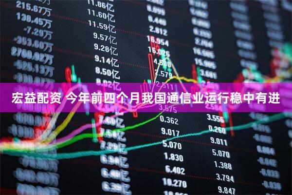 宏益配资 今年前四个月我国通信业运行稳中有进