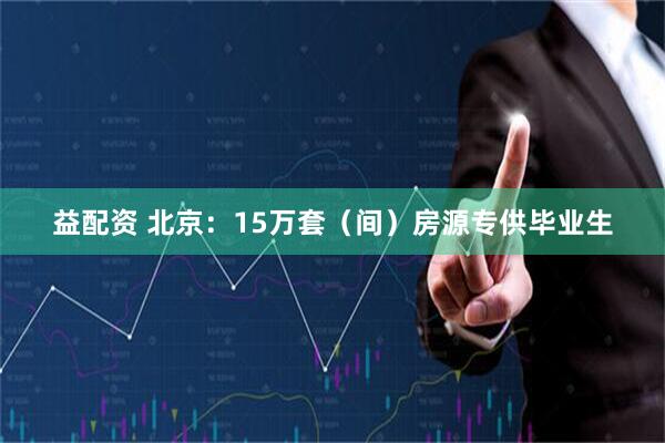 益配资 北京：15万套（间）房源专供毕业生