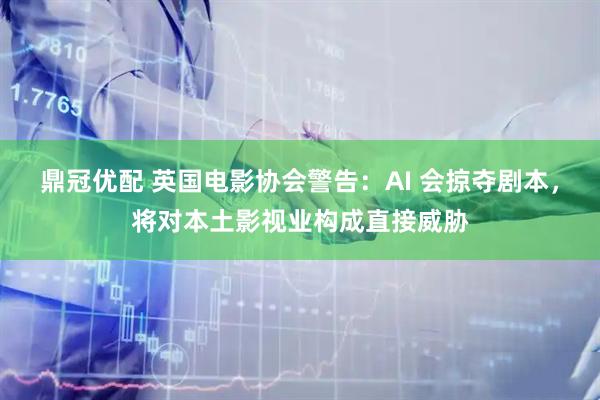 鼎冠优配 英国电影协会警告：AI 会掠夺剧本，将对本土影视业构成直接威胁