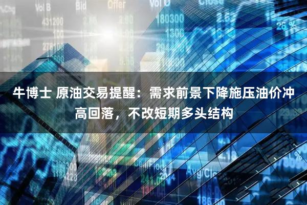 牛博士 原油交易提醒：需求前景下降施压油价冲高回落，不改短期多头结构