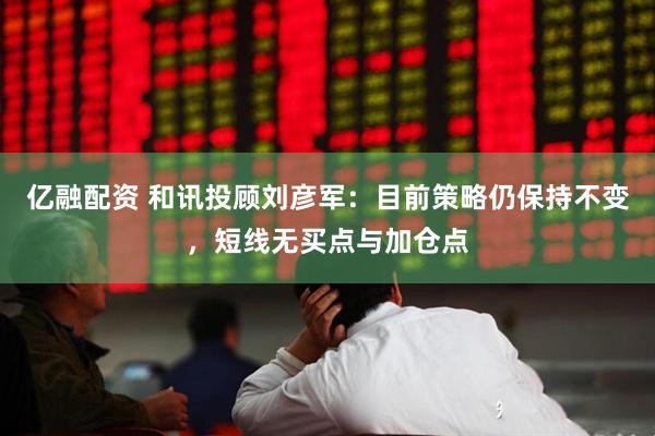 亿融配资 和讯投顾刘彦军：目前策略仍保持不变，短线无买点与加仓点