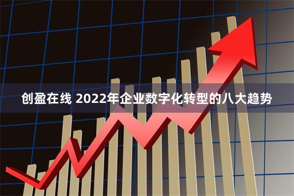 创盈在线 2022年企业数字化转型的八大趋势