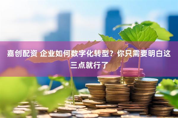 嘉创配资 企业如何数字化转型？你只需要明白这三点就行了