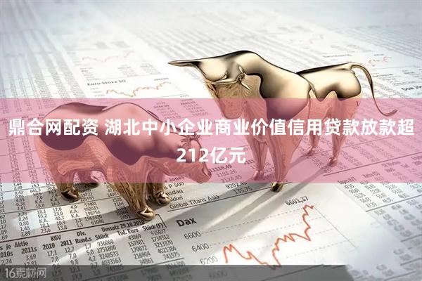鼎合网配资 湖北中小企业商业价值信用贷款放款超212亿元