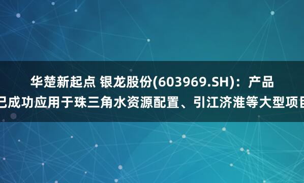 华楚新起点 银龙股份(603969.SH)：产品已成功应用于珠三角水资源配置、引江济淮等大型项目