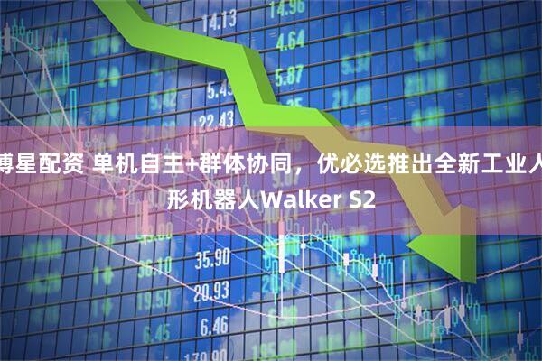博星配资 单机自主+群体协同，优必选推出全新工业人形机器人Walker S2