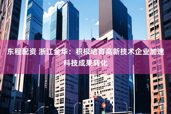 东程配资 浙江金华：积极培育高新技术企业加速科技成果转化