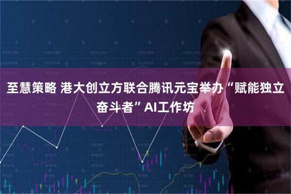 至慧策略 港大创立方联合腾讯元宝举办“赋能独立奋斗者”AI工作坊