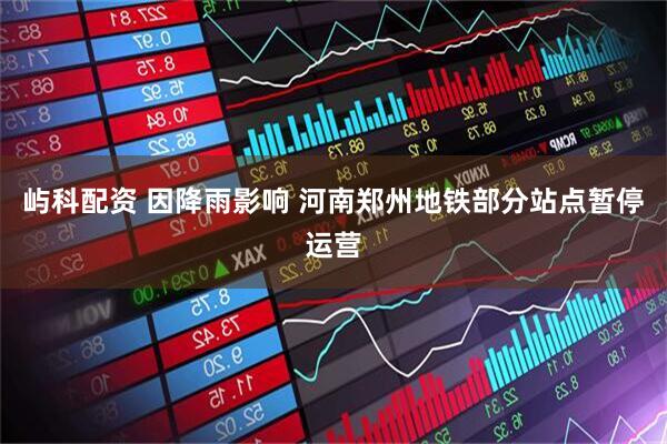 屿科配资 因降雨影响 河南郑州地铁部分站点暂停运营