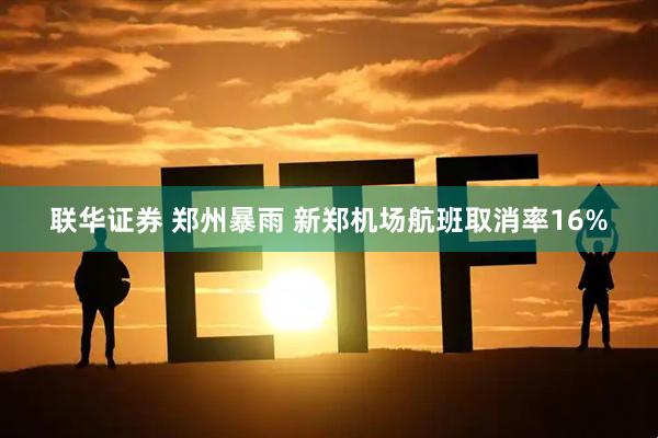 联华证券 郑州暴雨 新郑机场航班取消率16%