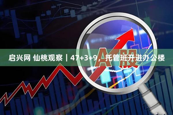 启兴网 仙桃观察｜47+3+9，托管班开进办公楼