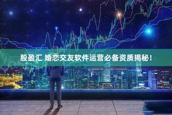 股盈汇 婚恋交友软件运营必备资质揭秘！