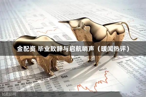 金配资 毕业致辞与启航哨声（暖闻热评）