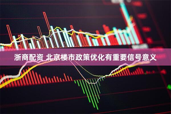 浙商配资 北京楼市政策优化有重要信号意义