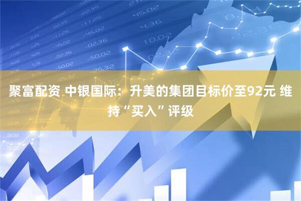 聚富配资 中银国际：升美的集团目标价至92元 维持“买入”评级