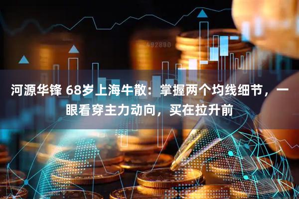 河源华锋 68岁上海牛散：掌握两个均线细节，一眼看穿主力动向，买在拉升前