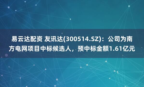 易云达配资 友讯达(300514.SZ)：公司为南方电网项目中标候选人，预中标金额1.61亿元