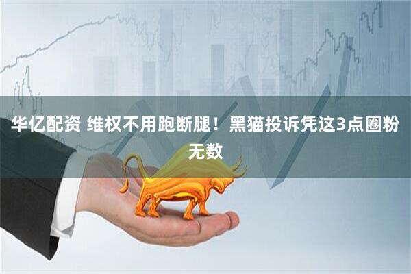 华亿配资 维权不用跑断腿！黑猫投诉凭这3点圈粉无数