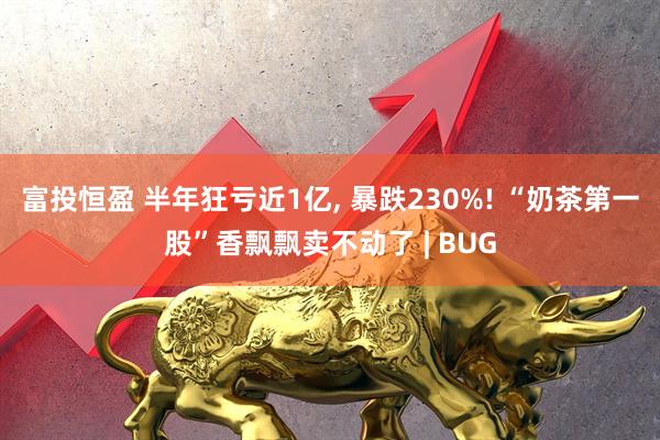 富投恒盈 半年狂亏近1亿, 暴跌230%! “奶茶第一股”香飘飘卖不动了 | BUG
