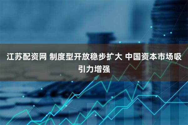 江苏配资网 制度型开放稳步扩大 中国资本市场吸引力增强