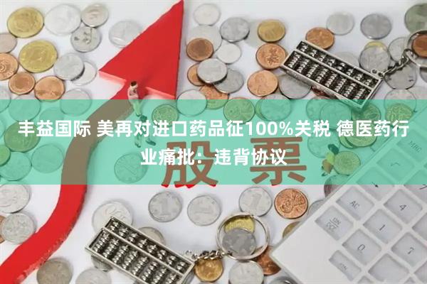 丰益国际 美再对进口药品征100%关税 德医药行业痛批：违背协议