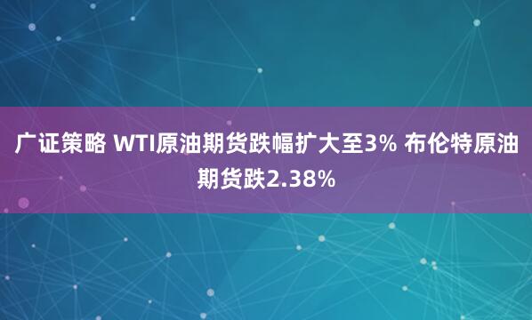 广证策略 WTI原油期货跌幅扩大至3% 布伦特原油期货跌2.38%