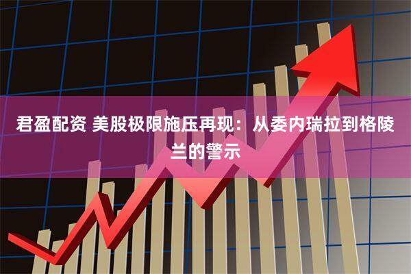 君盈配资 美股极限施压再现：从委内瑞拉到格陵兰的警示