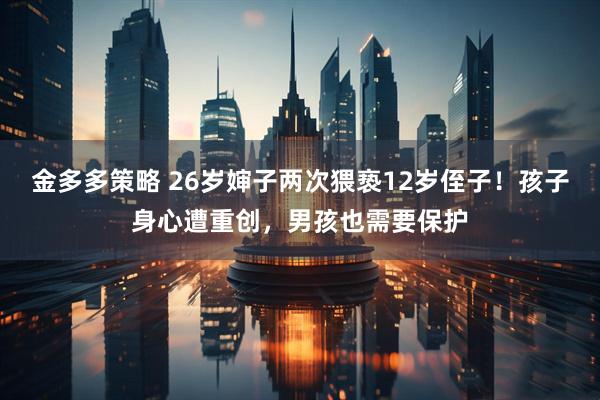 金多多策略 26岁婶子两次猥亵12岁侄子！孩子身心遭重创，男孩也需要保护