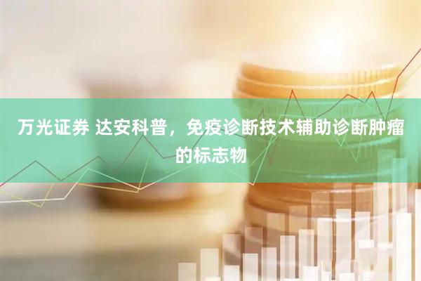 万光证券 达安科普，免疫诊断技术辅助诊断肿瘤的标志物