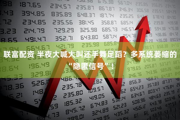 联富配资 半夜大喊大叫还手舞足蹈？多系统萎缩的“隐匿信号”！