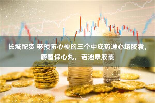 长城配资 够预防心梗的三个中成药通心络胶囊，麝香保心丸，诺迪康胶囊