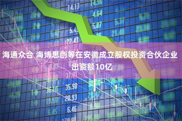 海通众合 海博思创等在安徽成立股权投资合伙企业  出资额10亿