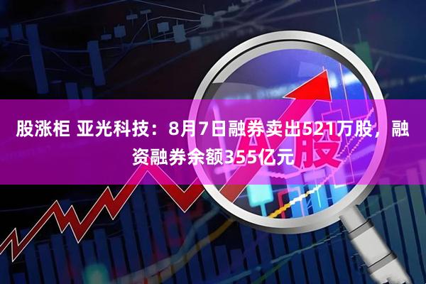 股涨柜 亚光科技：8月7日融券卖出521万股，融资融券余额355亿元