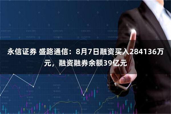 永信证券 盛路通信：8月7日融资买入284136万元，融资融券余额39亿元