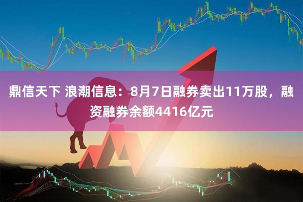 鼎信天下 浪潮信息：8月7日融券卖出11万股，融资融券余额4416亿元