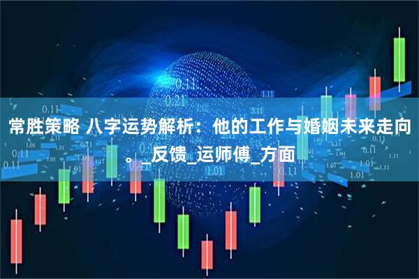 常胜策略 八字运势解析：他的工作与婚姻未来走向。_反馈_运师傅_方面